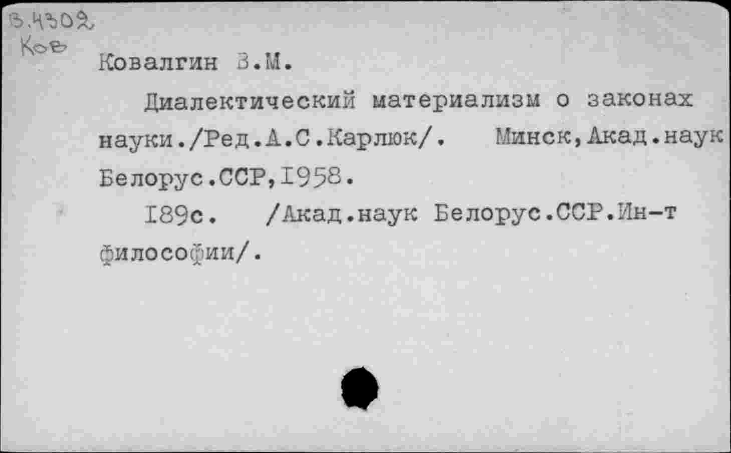 ﻿Ковалгин З.М.
Диалектический материализм о законах науки./Ред.А.С.Карлик/.	Минск,Акад.наук
Белорус.ССР,1958•
189с. /Акад.наук Белорус.ССР.Ин-т философии/.